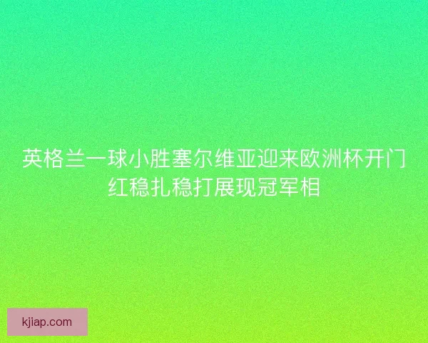 英格兰一球小胜塞尔维亚迎来欧洲杯开门红稳扎稳打展现冠军相 英格兰一球小胜塞尔维亚迎来欧洲杯开门红稳扎稳打展现冠军相