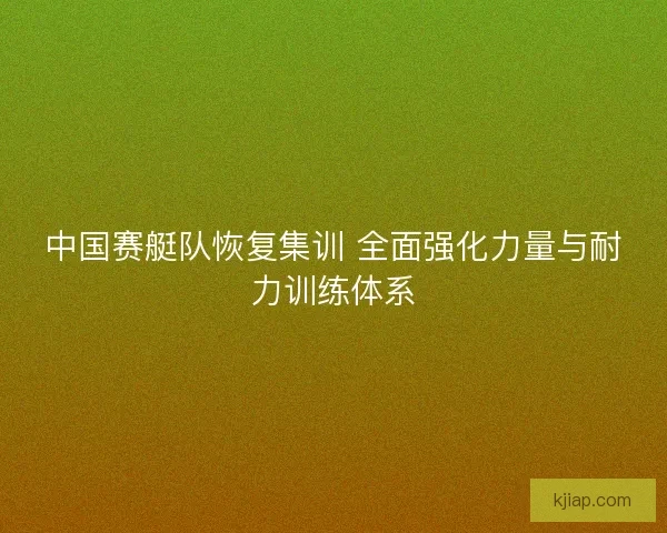 中国赛艇队恢复集训 全面强化力量与耐力训练体系