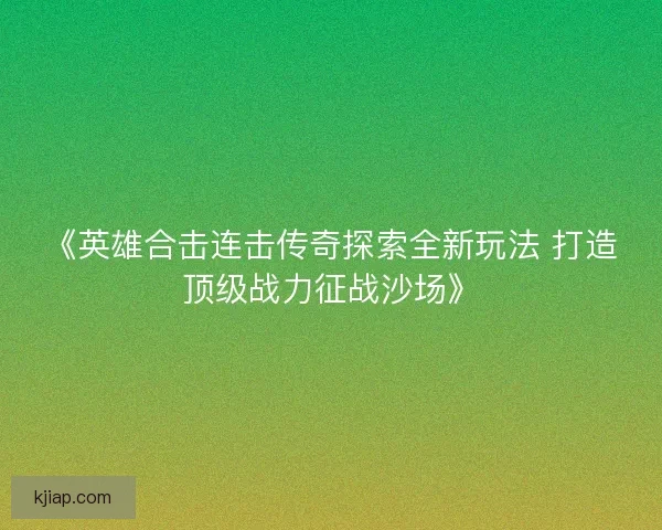 《英雄合击连击传奇探索全新玩法 打造顶级战力征战沙场》 《英雄合击连击传奇探索全新玩法 打造顶级战力征战沙场》