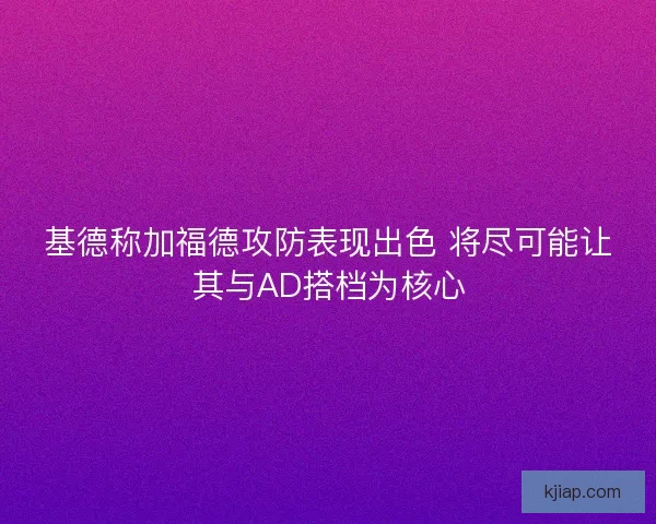 基德称加福德攻防表现出色 将尽可能让其与AD搭档为核心